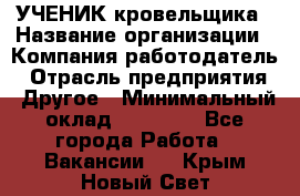 УЧЕНИК кровельщика › Название организации ­ Компания-работодатель › Отрасль предприятия ­ Другое › Минимальный оклад ­ 20 000 - Все города Работа » Вакансии   . Крым,Новый Свет